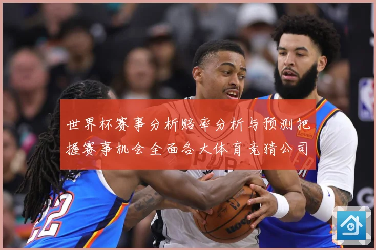 世界杯赛事分析赔率分析与预测把握赛事机会全面各大体育竞猜公司数据研判：最新赛事动态与深度分析