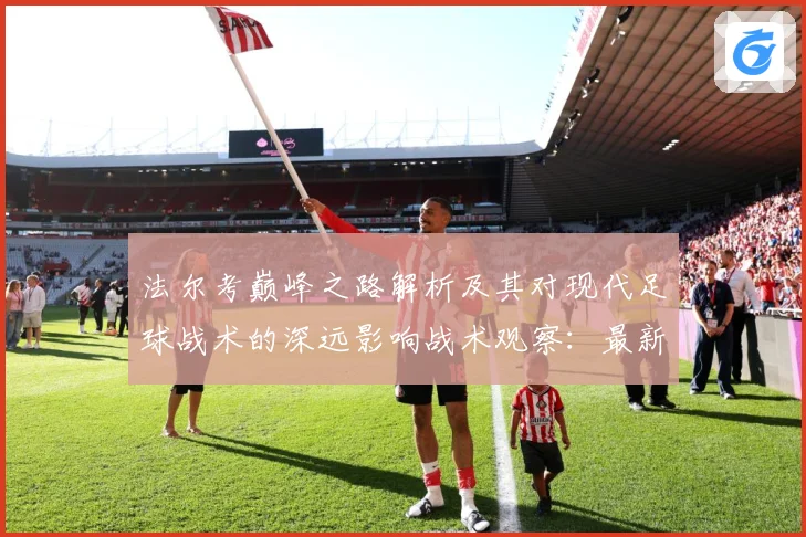 法尔考巅峰之路解析及其对现代足球战术的深远影响战术观察：最新赛事动态与深度分析