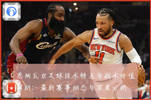 恩纳瓦尔足球技术特点与战术价值解析：最新赛事动态与深度分析