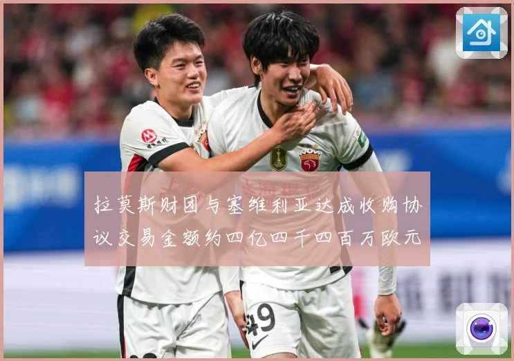 拉莫斯财团与塞维利亚达成收购协议交易金额约四亿四千四百万欧元赛事前瞻：最新赛事动态与深度分析