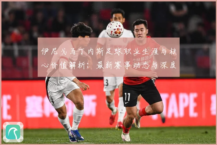 伊尼戈马丁内斯足球职业生涯与核心价值解析：最新赛事动态与深度分析