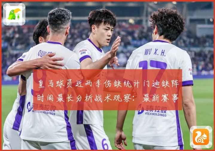 皇马球员近两季伤缺统计门迪缺阵时间最长分析战术观察：最新赛事动态与深度分析
