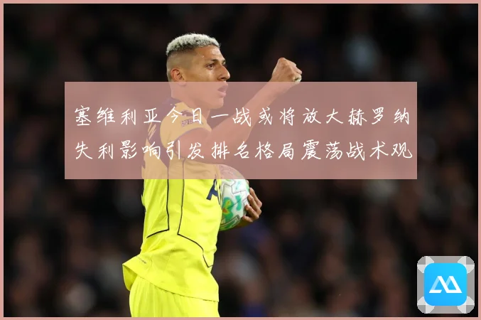 塞维利亚今日一战或将放大赫罗纳失利影响引发排名格局震荡战术观察：最新赛事动态与深度分析