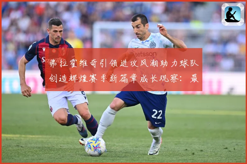 弗拉霍维奇引领进攻风潮助力球队创造辉煌赛季新篇章成长观察：最新赛事动态与深度分析