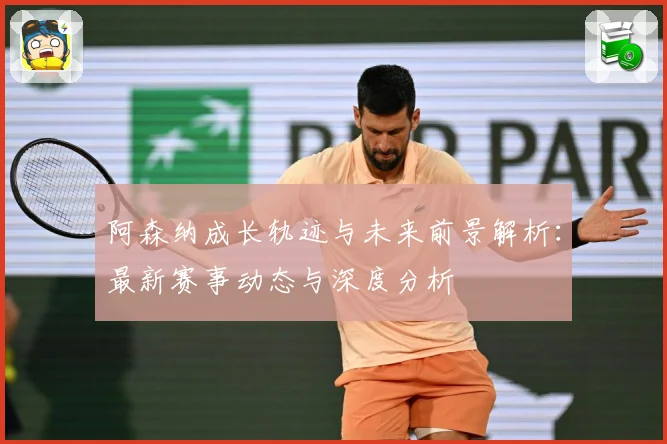 阿森纳成长轨迹与未来前景解析：最新赛事动态与深度分析