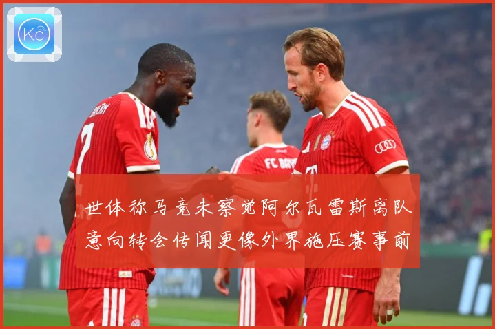 世体称马竞未察觉阿尔瓦雷斯离队意向转会传闻更像外界施压赛事前瞻：最新赛事动态与深度分析