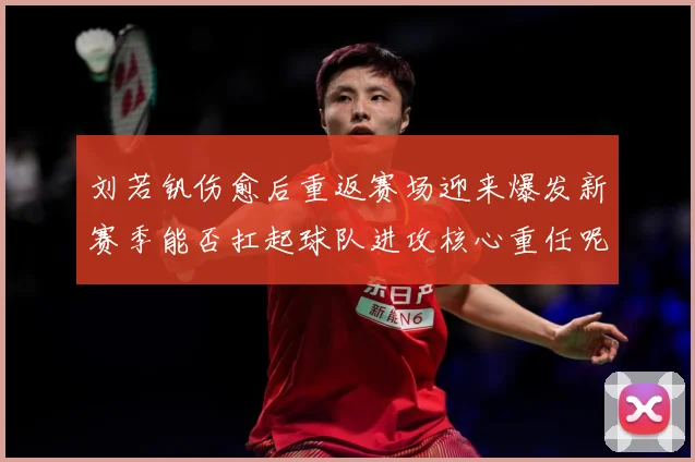 刘若钒伤愈后重返赛场迎来爆发新赛季能否扛起球队进攻核心重任呢成长观察：最新赛事动态与深度分析
