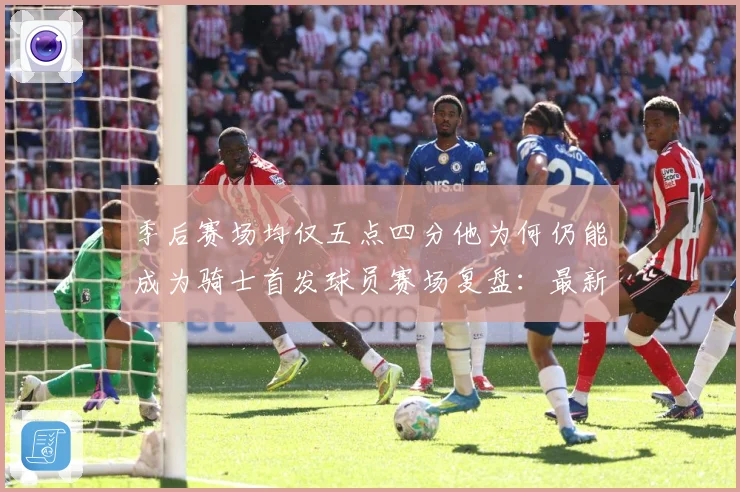 季后赛场均仅五点四分他为何仍能成为骑士首发球员赛场复盘：最新赛事动态与深度分析