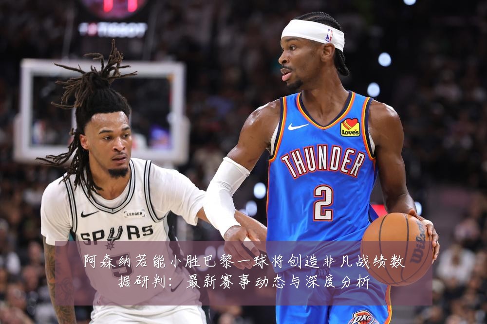 阿森纳若能小胜巴黎一球将创造非凡战绩数据研判：最新赛事动态与深度分析