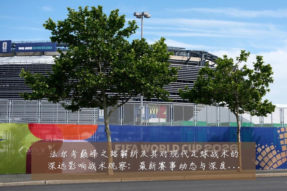 法尔考巅峰之路解析及其对现代足球战术的深远影响战术观察:最新赛事动态与深度分析