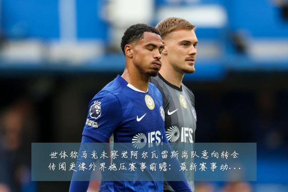 世体称马竞未察觉阿尔瓦雷斯离队意向转会传闻更像外界施压赛事前瞻:最新赛事动态与深度分析