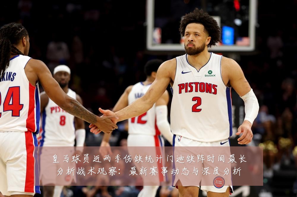 皇马球员近两季伤缺统计门迪缺阵时间最长分析战术观察:最新赛事动态与深度分析