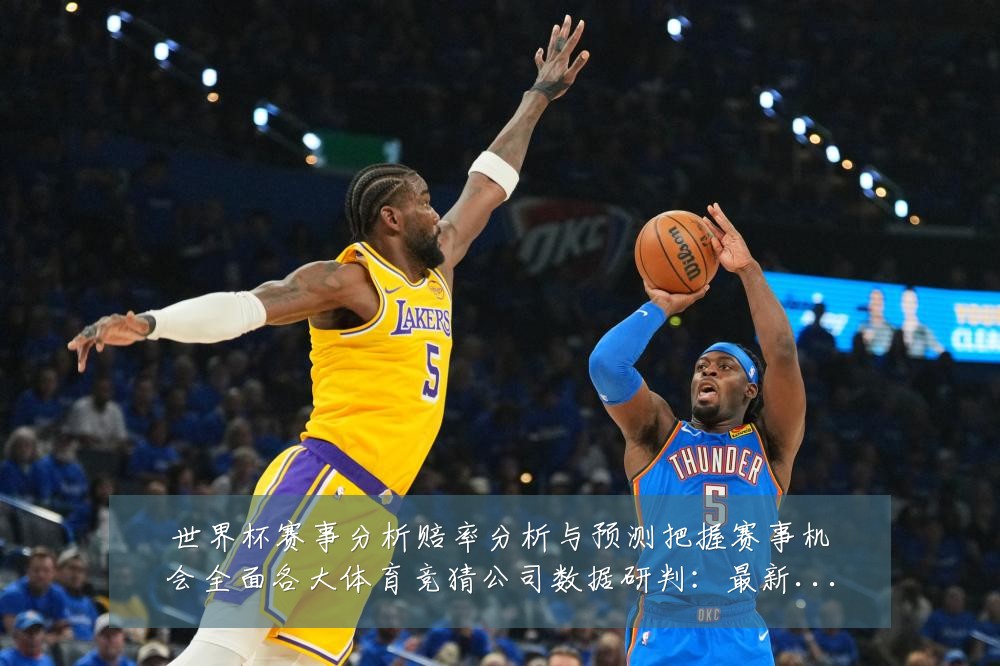 世界杯赛事分析赔率分析与预测把握赛事机会全面各大体育竞猜公司数据研判:最新赛事动态与深度分析