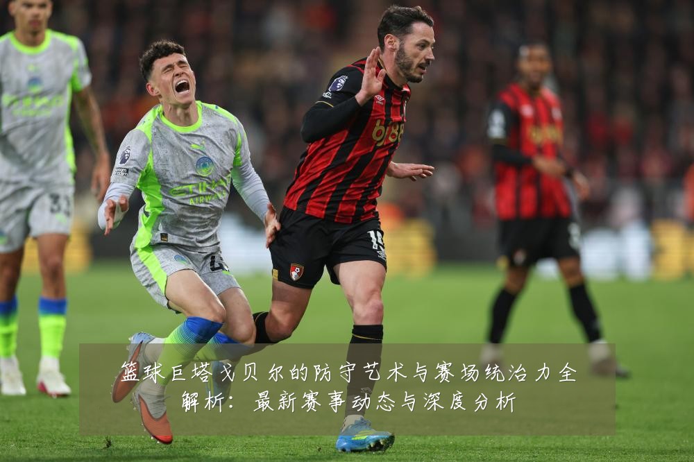 篮球巨塔戈贝尔的防守艺术与赛场统治力全解析:最新赛事动态与深度分析