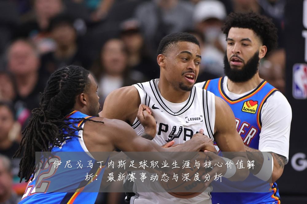伊尼戈马丁内斯足球职业生涯与核心价值解析:最新赛事动态与深度分析