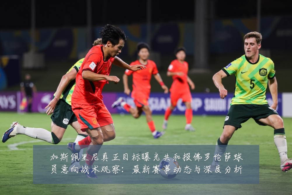 加斯佩里尼真正目标曝光共和报佛罗伦萨球员意向战术观察:最新赛事动态与深度分析